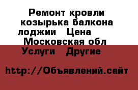 Ремонт кровли козырька балкона лоджии › Цена ­ 18 - Московская обл. Услуги » Другие   